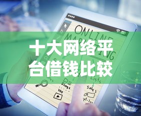 十大网络平台借钱比较可靠盘点，解决正规借款平台有哪些的问题