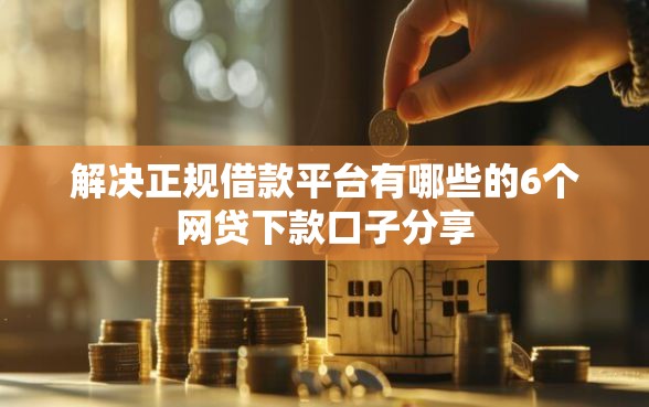 解决正规借款平台有哪些的6个网贷下款口子分享
