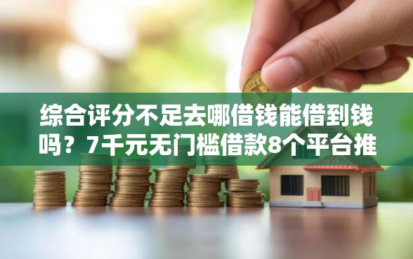 综合评分不足去哪借钱能借到钱吗？7千元无门槛借款8个平台推荐