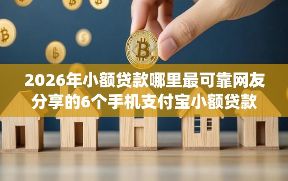 2026年小额贷款哪里最可靠网友分享的6个手机支付宝小额贷款的app我觉得不错！