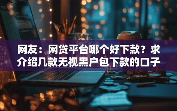 网友：网贷平台哪个好下款？求介绍几款无视黑户包下款的口子