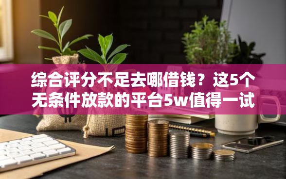 综合评分不足去哪借钱？这5个无条件放款的平台5w值得一试