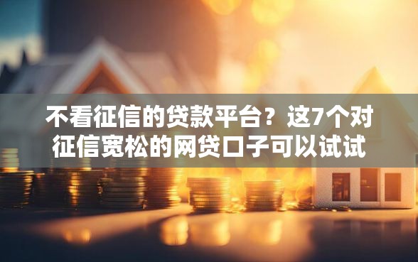 不看征信的贷款平台？这7个对征信宽松的网贷口子可以试试