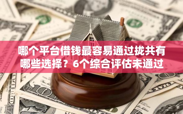 哪个平台借钱最容易通过拢共有哪些选择？6个综合评估未通过平台可以借钱详解
