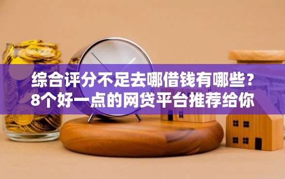 综合评分不足去哪借钱有哪些？8个好一点的网贷平台推荐给你