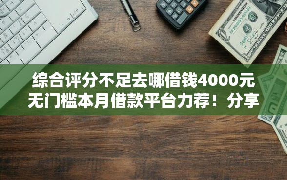 综合评分不足去哪借钱4000元无门槛本月借款平台力荐！分享小额网贷口子4000元无门槛借款