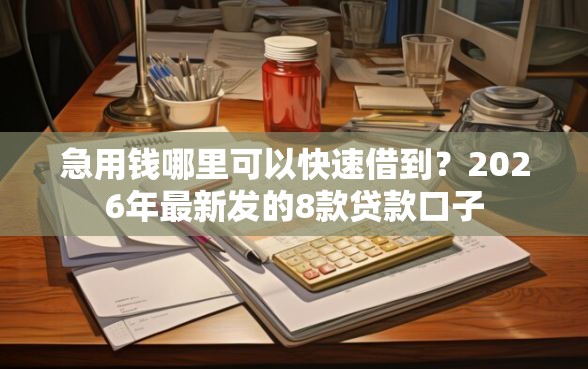 急用钱哪里可以快速借到？2026年最新发的8款贷款口子