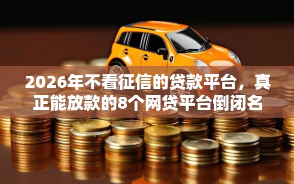 2026年不看征信的贷款平台，真正能放款的8个网贷平台倒闭名单推荐