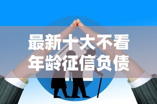 最新十大不看年龄征信负债的口子，专治征信不好哪里可以借钱