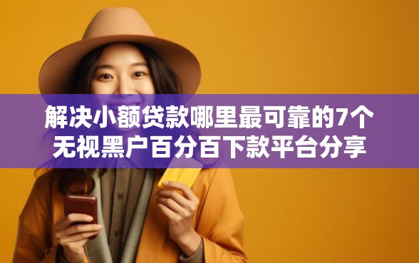 解决小额贷款哪里最可靠的7个无视黑户百分百下款平台分享