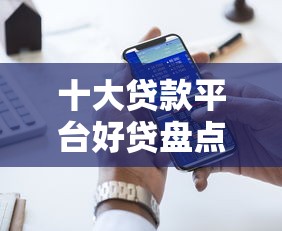 十大贷款平台好贷盘点，解决网贷平台哪个好下款的问题