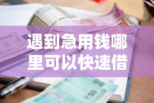 遇到急用钱哪里可以快速借到怎么办？或可尝试这8个贷款容易的平台