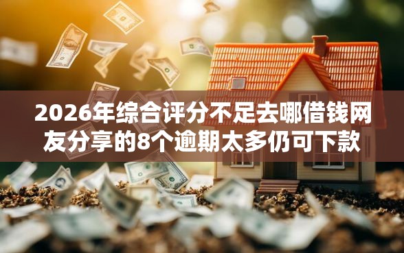 2026年综合评分不足去哪借钱网友分享的8个逾期太多仍可下款的平台我觉得不错！
