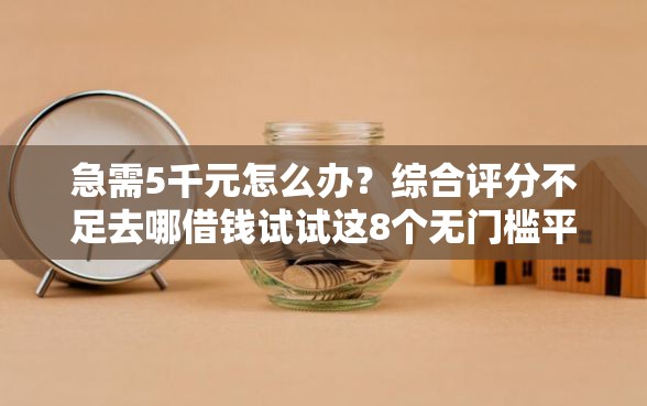急需5千元怎么办？综合评分不足去哪借钱试试这8个无门槛平台
