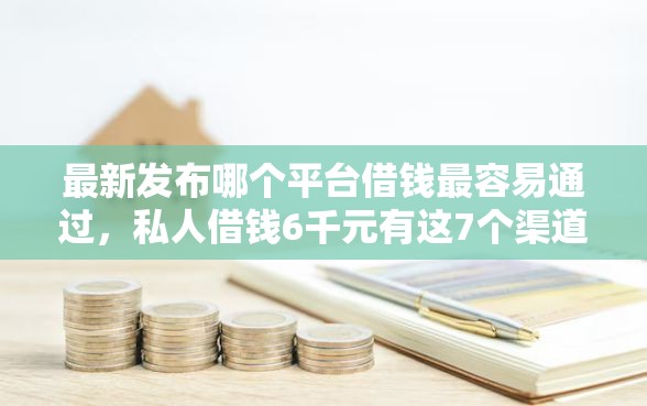 最新发布哪个平台借钱最容易通过，私人借钱6千元有这7个渠道