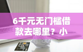 6千元无门槛借款去哪里？小额贷款哪里最可靠看这7个平台