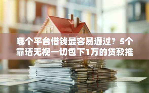 哪个平台借钱最容易通过？5个靠谱无视一切包下1万的贷款推荐
