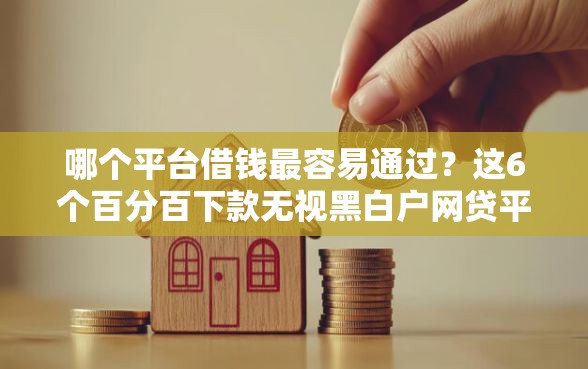 哪个平台借钱最容易通过？这6个百分百下款无视黑白户网贷平台可以试试