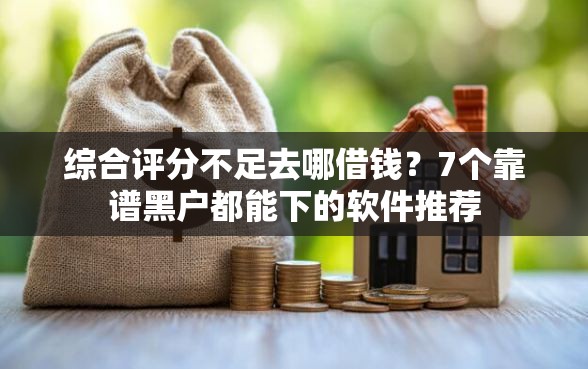 综合评分不足去哪借钱？7个靠谱黑户都能下的软件推荐