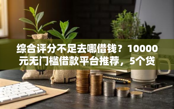综合评分不足去哪借钱？10000元无门槛借款平台推荐，5个贷款加盟平台盘点