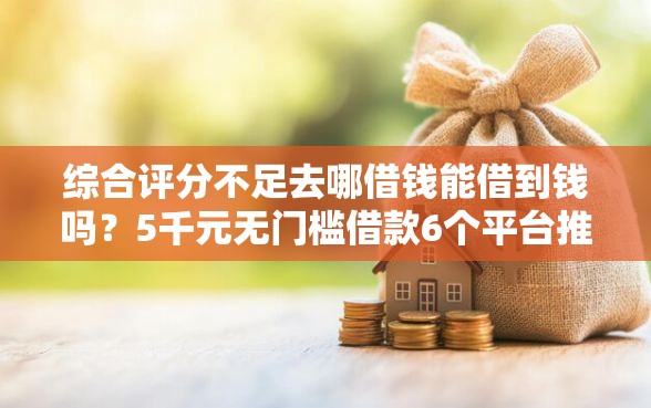 综合评分不足去哪借钱能借到钱吗？5千元无门槛借款6个平台推荐