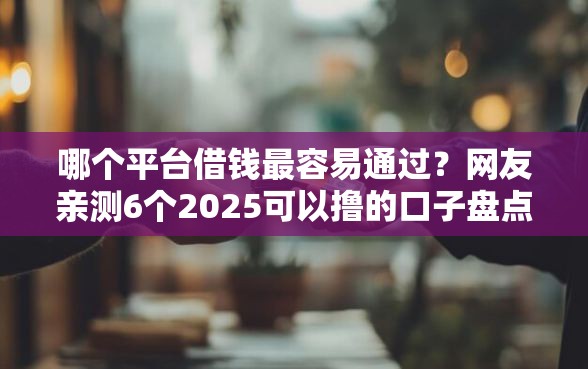哪个平台借钱最容易通过？网友亲测6个2025可以撸的口子盘点