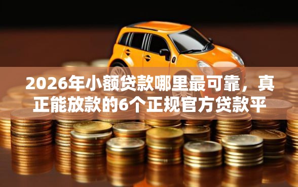 2026年小额贷款哪里最可靠，真正能放款的6个正规官方贷款平台推荐