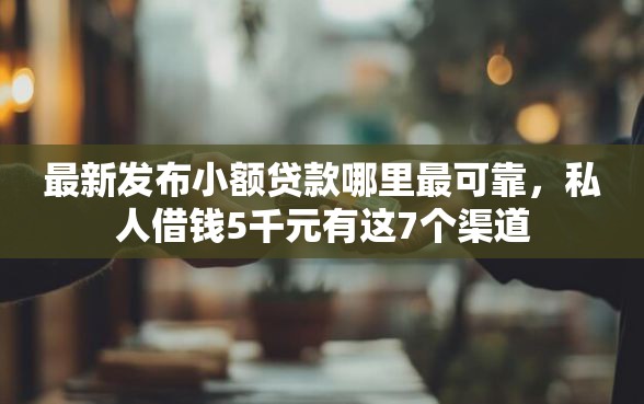 最新发布小额贷款哪里最可靠，私人借钱5千元有这7个渠道