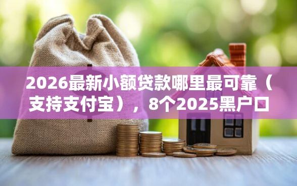 2026最新小额贷款哪里最可靠（支持支付宝），8个2025黑户口子无私分享
