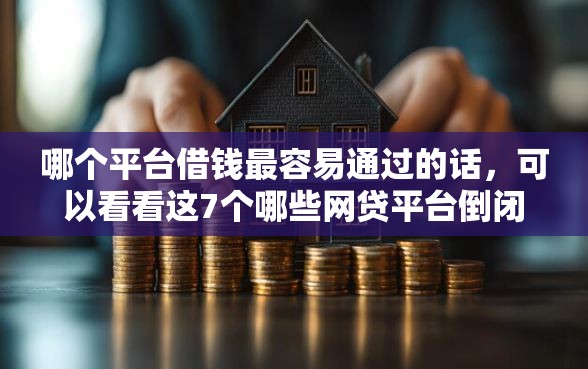 哪个平台借钱最容易通过的话，可以看看这7个哪些网贷平台倒闭了