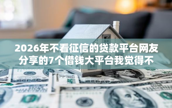2026年不看征信的贷款平台网友分享的7个借钱大平台我觉得不错！