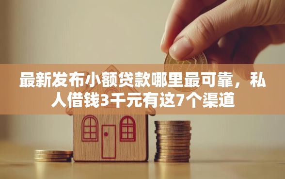 最新发布小额贷款哪里最可靠，私人借钱3千元有这7个渠道