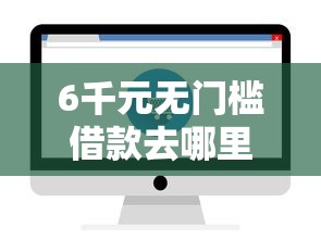 6千元无门槛借款去哪里？哪个平台借钱最容易通过看这5个平台