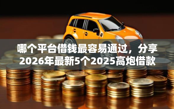 哪个平台借钱最容易通过，分享2026年最新5个2025高炮借款平台黑口子链接