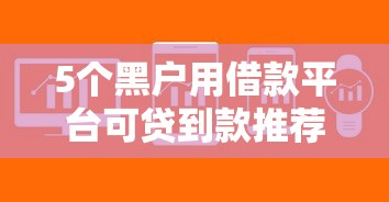 5个黑户用借款平台可贷到款推荐，专为攻克正规借款平台有哪些难题