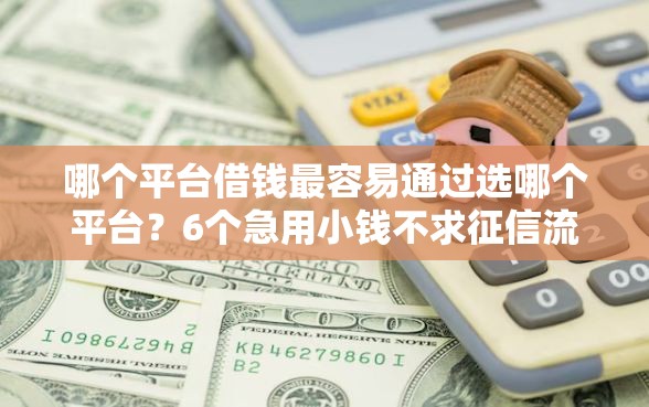 哪个平台借钱最容易通过选哪个平台？6个急用小钱不求征信流水轻松贷的软件推荐