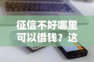 征信不好哪里可以借钱？这6个平台能不查征信直接看出来借款额度值得一试