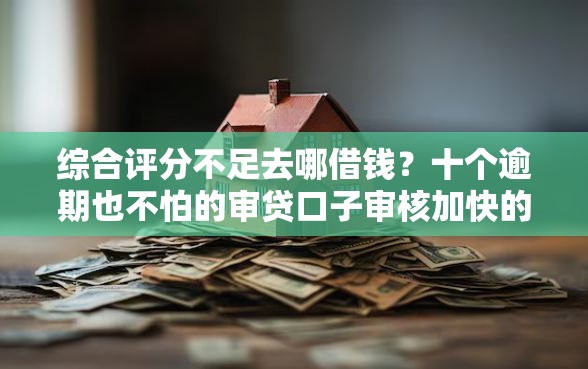 综合评分不足去哪借钱？十个逾期也不怕的审贷口子审核加快的平台