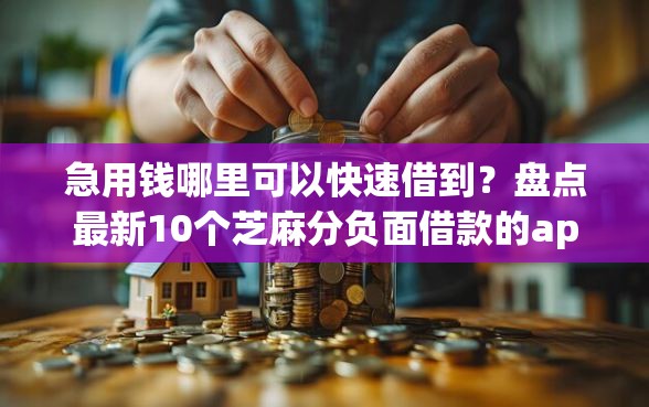 急用钱哪里可以快速借到？盘点最新10个芝麻分负面借款的app