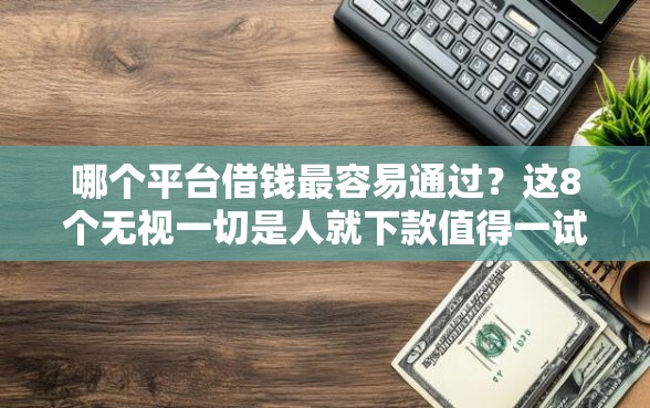 哪个平台借钱最容易通过？这8个无视一切是人就下款值得一试