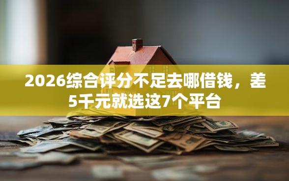 2026综合评分不足去哪借钱，差5千元就选这7个平台
