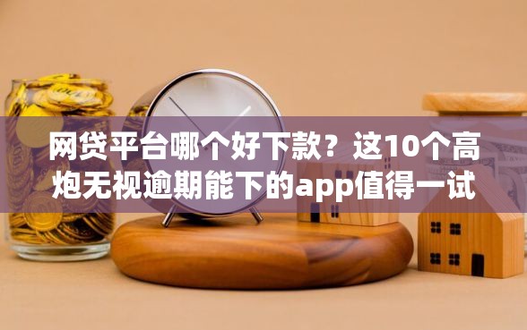 网贷平台哪个好下款？这10个高炮无视逾期能下的app值得一试