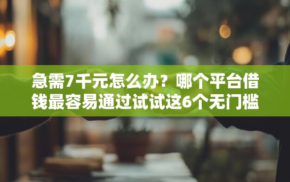 急需7千元怎么办？哪个平台借钱最容易通过试试这6个无门槛平台