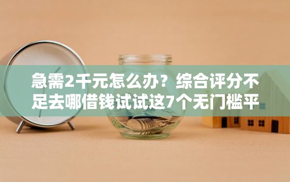 急需2千元怎么办？综合评分不足去哪借钱试试这7个无门槛平台