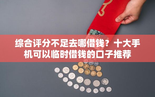 综合评分不足去哪借钱？十大手机可以临时借钱的口子推荐
