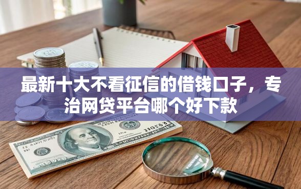最新十大不看征信的借钱口子，专治网贷平台哪个好下款