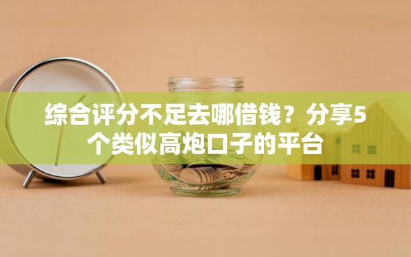 综合评分不足去哪借钱？分享5个类似高炮口子的平台