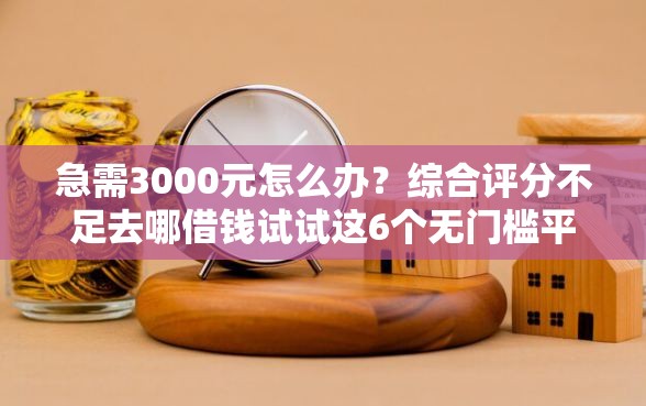 急需3000元怎么办？综合评分不足去哪借钱试试这6个无门槛平台