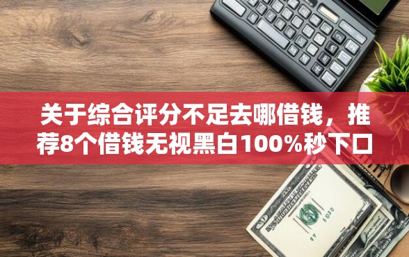 关于综合评分不足去哪借钱，推荐8个借钱无视黑白100%秒下口子给你