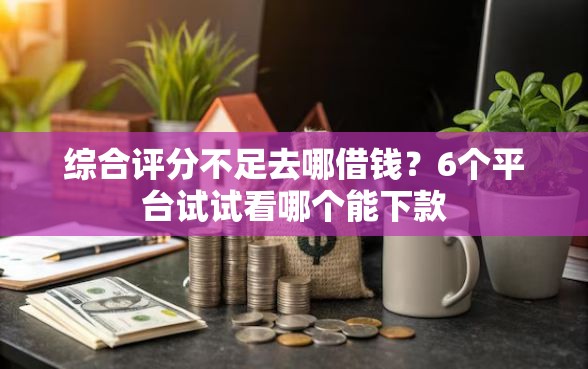 综合评分不足去哪借钱？6个平台试试看哪个能下款